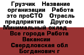 Грузчик › Название организации ­ Работа-это проСТО › Отрасль предприятия ­ Другое › Минимальный оклад ­ 1 - Все города Работа » Вакансии   . Свердловская обл.,Богданович г.